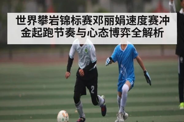 世界攀岩锦标赛邓丽娟速度赛冲金起跑节奏与心态博弈全解析 | kaiyun