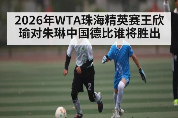 2026年WTA珠海精英赛王欣瑜对朱琳中国德比谁将胜出
