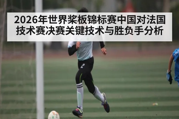 2026年世界桨板锦标赛中国对法国技术赛决赛关键技术与胜负手分析 | kaiyun