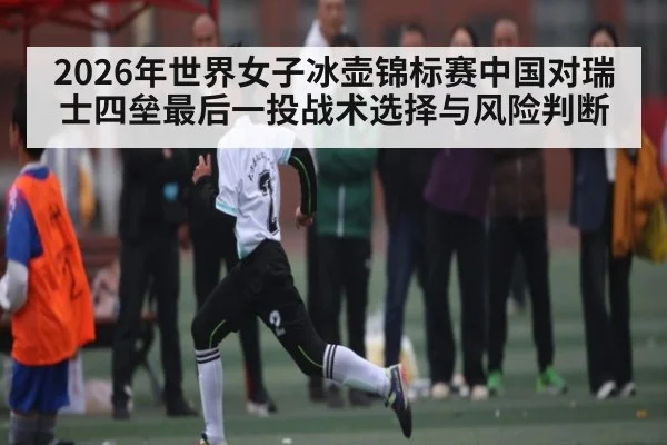 2026年世界女子冰壶锦标赛中国对瑞士四垒最后一投战术选择与风险判断 | kaiyun